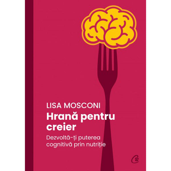 Hrana pentru creier. Dezvolta-ti puterea cognitiva prin nutritie, Lisa Mosconi