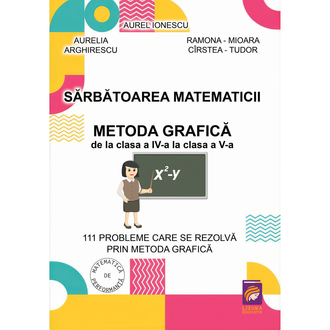 Sarbatoarea matematicii. Metoda grafica de la clasa a IV-a la clasa a V-a. 111 probleme care se rezolva prin metoda grafica, Aurelia Arghirescu, Aurel Ionescu, Ramona-Mioara Cirstea-Tudor