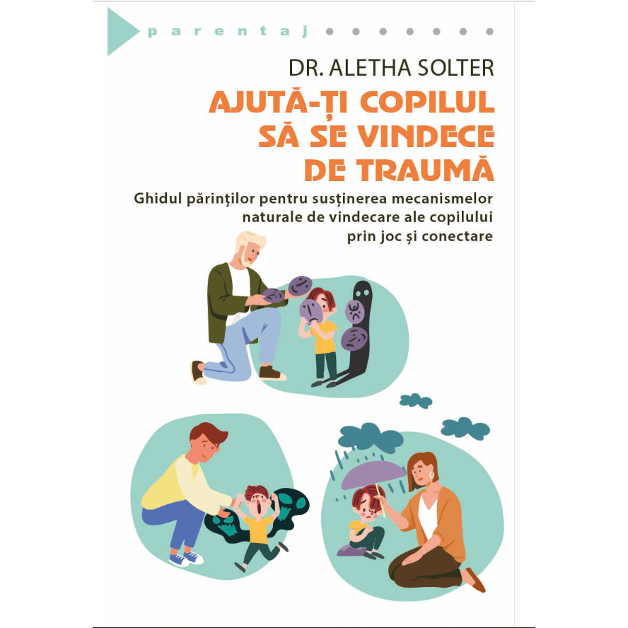 Ajuta-ti copilul sa se vindece de trauma - Ghidul parintilor pentru sustinerea mecanismelor naturale de vindecare a copilului prin joc si conectare, Aletha Solter