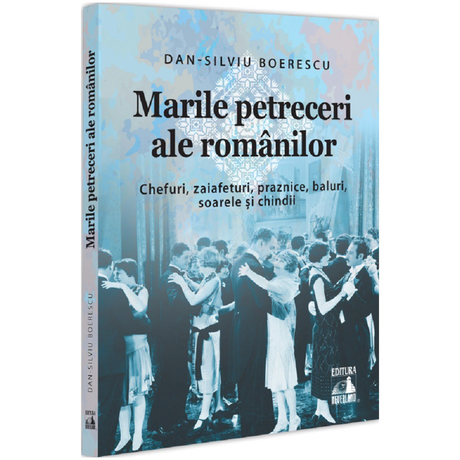 Marile petreceri ale romanilor. Chefuri, zaiafeturi, praznice, baluri, soarele si chindii, Dan Silviu Boerescu
