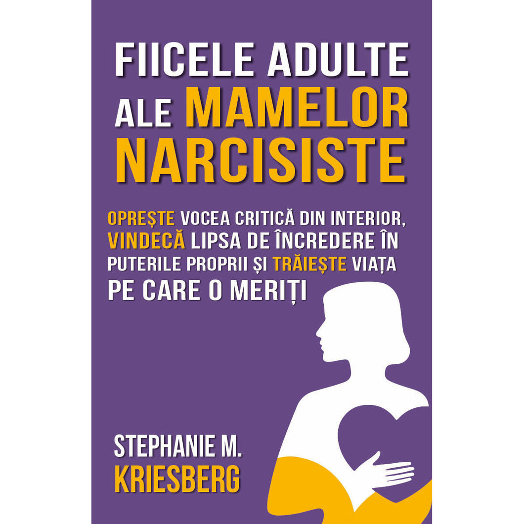 Fiicele adulte ale mamelor narcisiste - Opreste vocea critica din interior, vindeca lipsa de incredere in puterile proprii si traieste viata pe care o meriti - Stephanie Kriesberg, Wendy Behary - Editura Herald