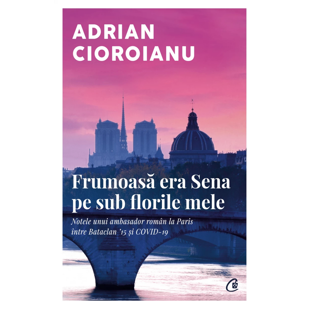Frumoasa era Sena pe sub florile mele. Notele unui ambasador roman la Paris intre Bataclan '15 si COVID-19, Adrian Cioroianu