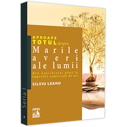 Aproape totul despre marile averi ale lumii: din antichitate pana la imperiile comerciale de azi, Silviu Leahu