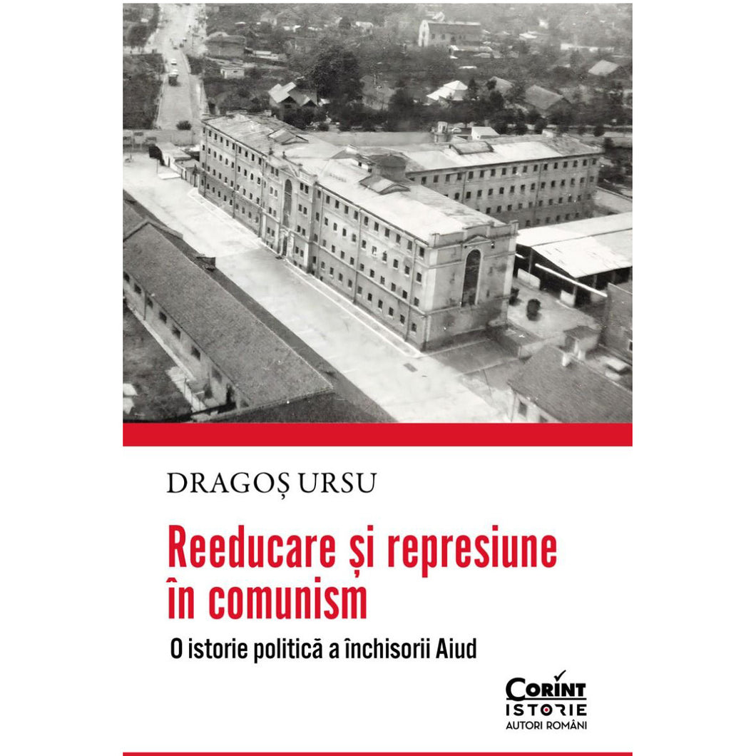 Reeducare si represiune in comunism. O istorie politica a inchisorii Aiud, Dragos Ursu