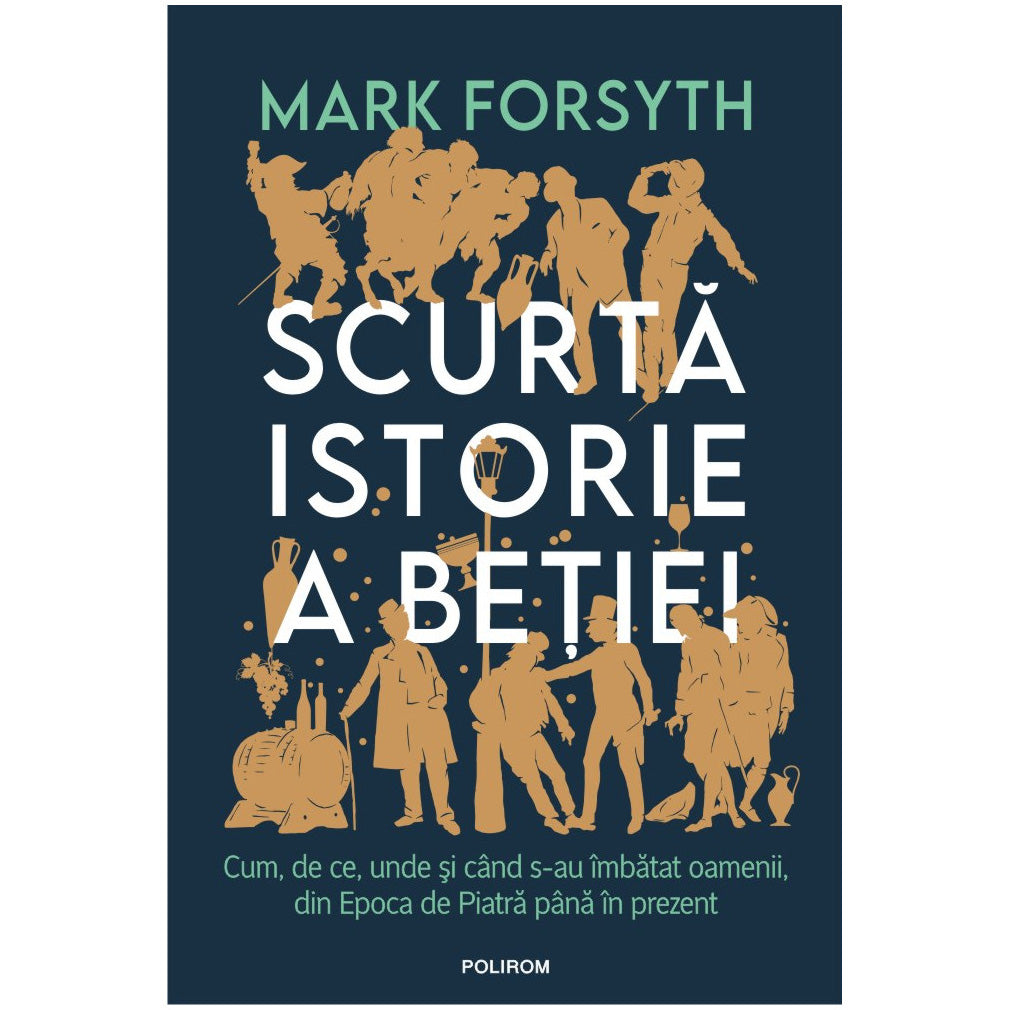 Scurta istorie a betiei. Cum, de ce, unde si cand s-au imbatat oamenii, din Epoca de Piatra pana in prezent, Mark Forsyth
