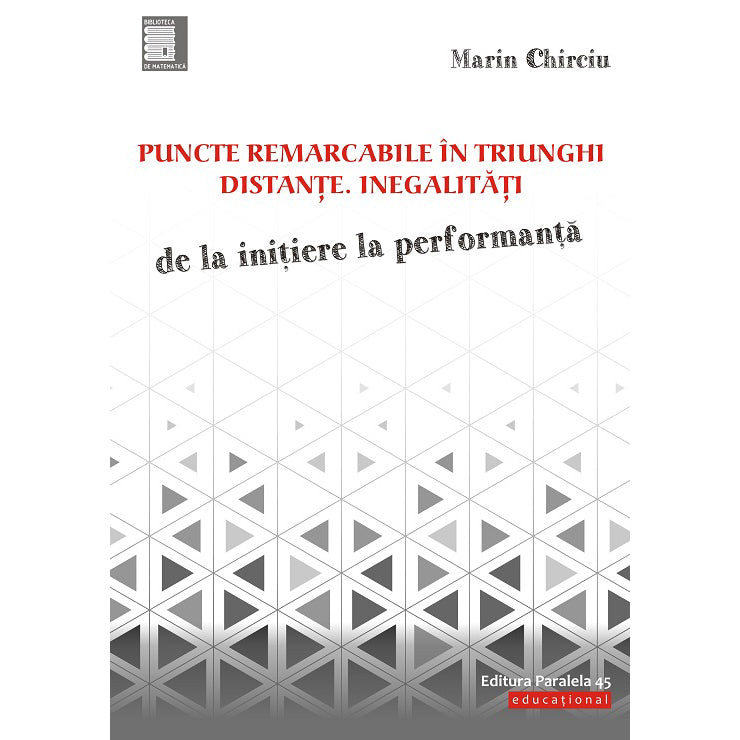 Puncte remarcabile in triunghi. Distante. Inegalitati. De la initiere la performanta, Marin Chirciu