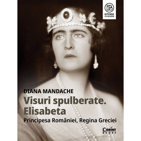 Visuri spulberate. Elisabeta, Principesa Romaniei, Regina Greciei - Diana Mandache