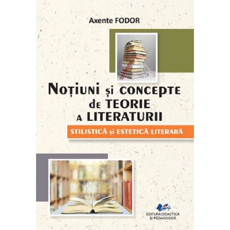 Notiuni Si Concepte De Teorie A Literaturii. Stilistica Si Estetica Literara - Axente Fodor