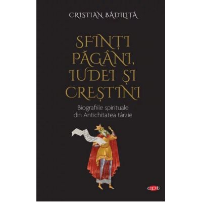 Sfinti pagani, iudei si crestini. Biografiile spirituale din Antichitatea tarzie - Cristian Badilita