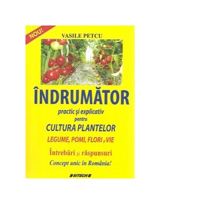 Indrumator practic si explicativ pentru cultura plantelor. Legume, pomi, flori si vie Vasile Petcu