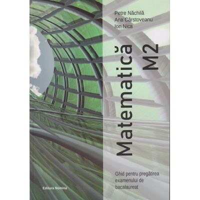 Matematica M2 - ghid pentru pregatirea examenului de bacalaureat,itemi de antrenament, 99 de teste, modele de subiecte date in perioada 2014-2019  Petre Nachila ,