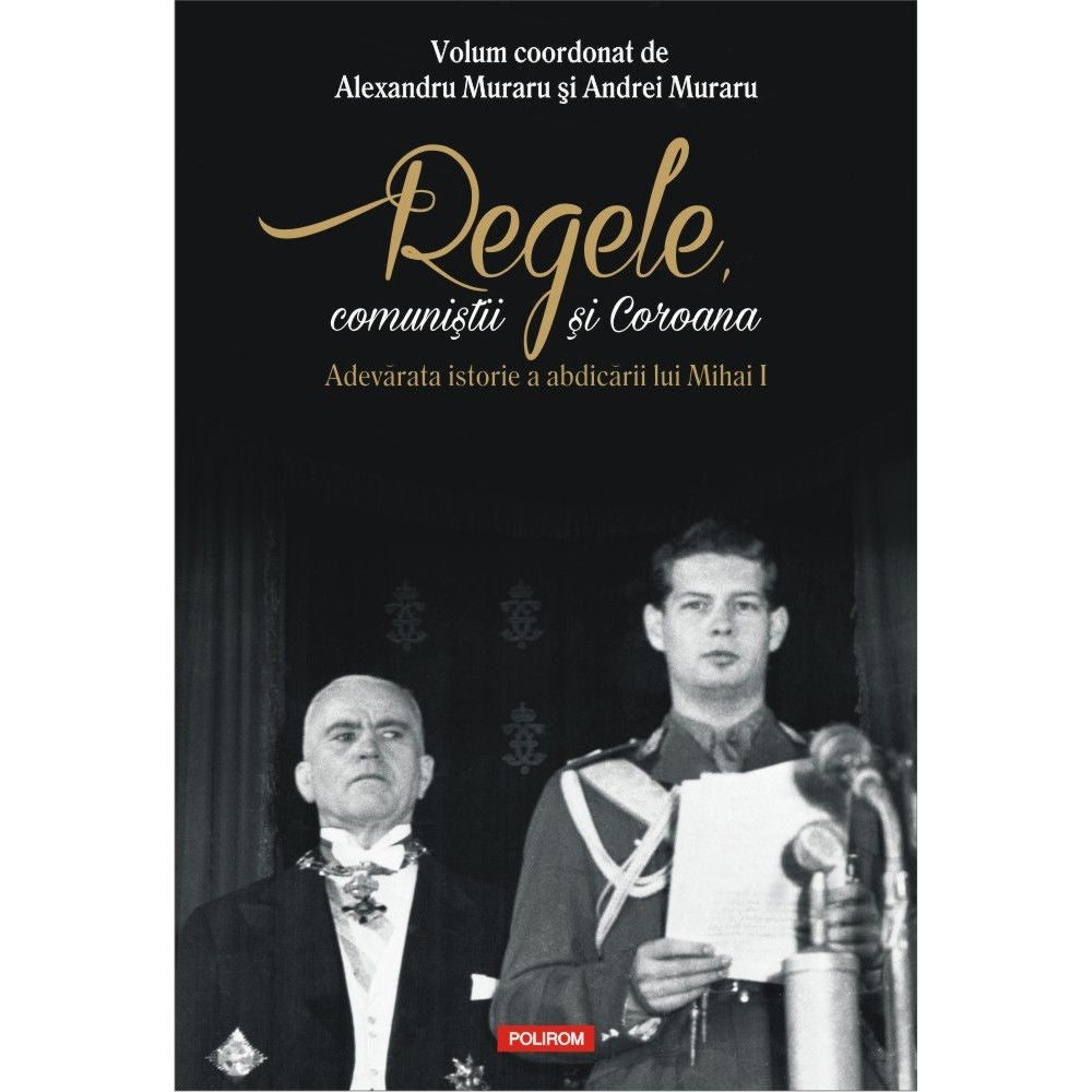 Regele, comunistii si Coroana. Adevarata istorie a abdicarii lui Mihai I - Alexandru Muraru, Andrei Muraru (coord.)
