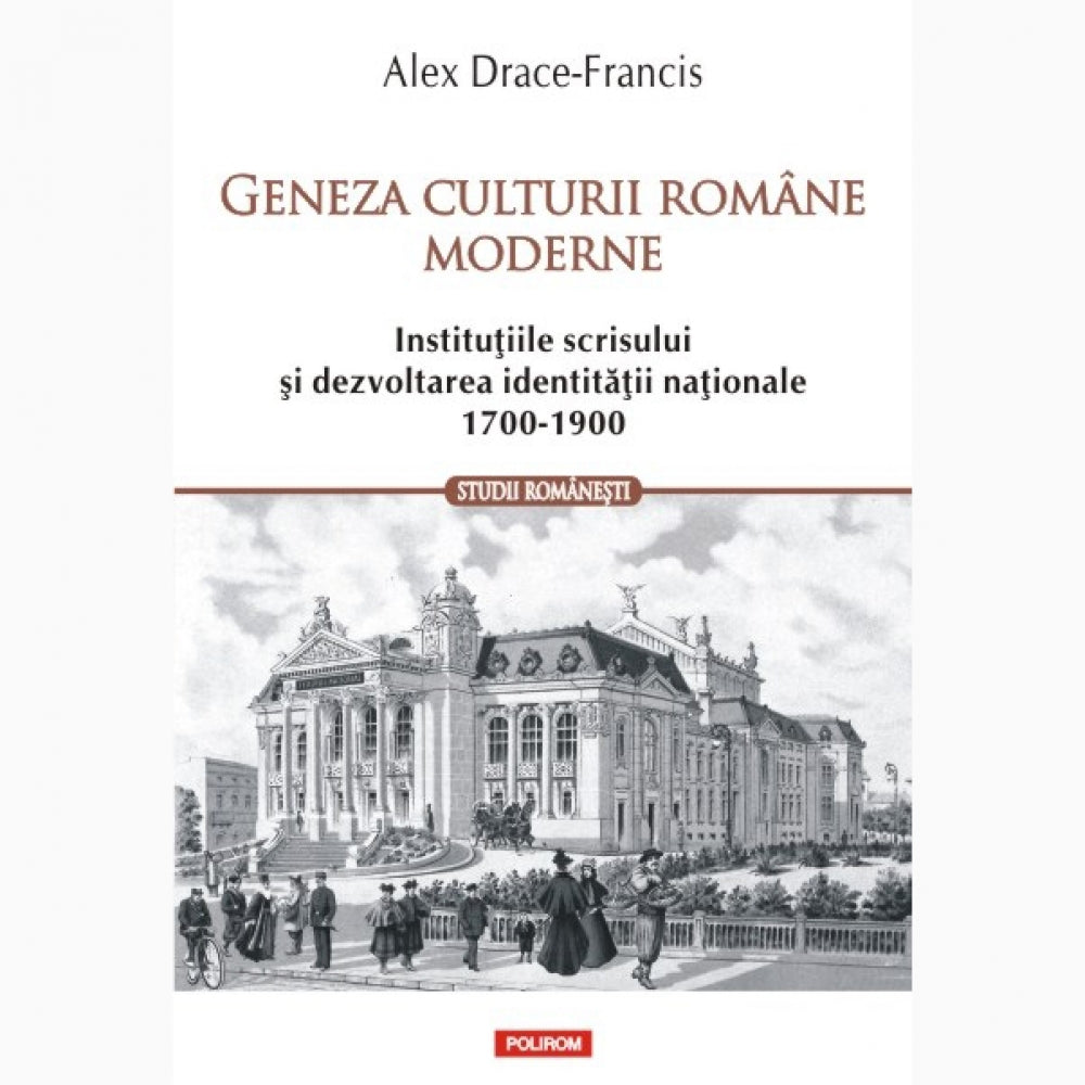 Geneza culturii romane moderne. Institutiile scrisului si dezvoltarea identitatii nationale (1700-1900) - Alex Drace-Francis