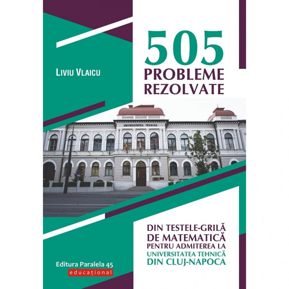 505 probleme rezolvate din testele-grila de matematica pentru admiterea la Universitatea Tehnica din Cluj-Napoca - Liviu Vlaicu