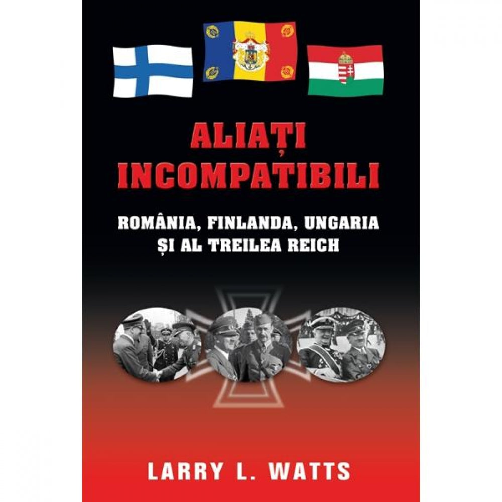 Aliati incompatibili - Romania, Finlanda, Ungaria si al Treilea Reich - Larry Watts