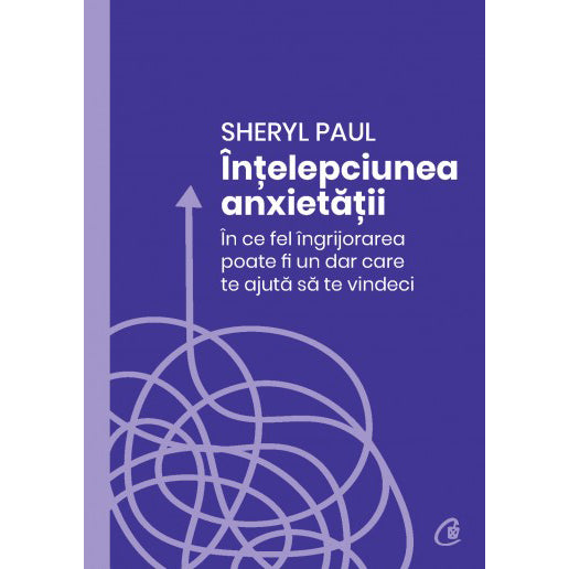 Intelepciunea anxietatii. In ce fel ingrijorarea poate fi un dar care te ajuta sa te vindeci, Sheryl Paul
