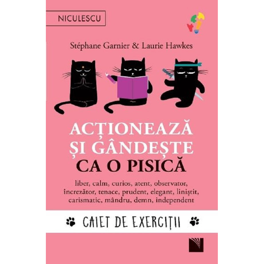 Actioneaza si gandeste ca o pisica. CAIET DE EXERCITII. liber, calm, curios, atent, observator, increzator, tenace, prudent, elegant, linistit, carismatic, mandru, demn, independent, Stephane Garnier, Laurie Hawkes